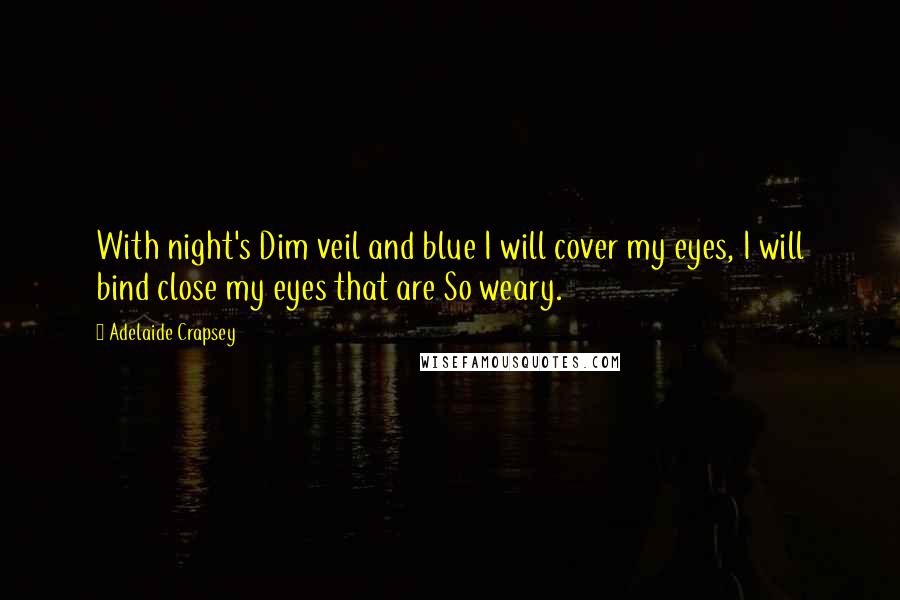 Adelaide Crapsey quotes: With night's Dim veil and blue I will cover my eyes, I will bind close my eyes that are So weary.