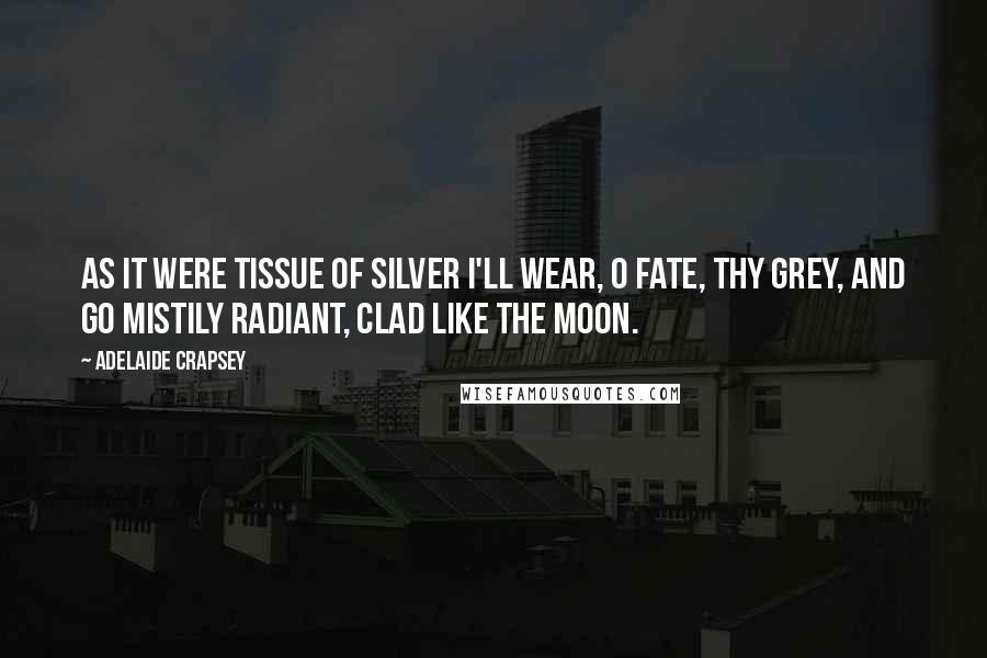 Adelaide Crapsey quotes: As it Were tissue of silver I'll wear, O Fate, thy grey, And go mistily radiant, clad Like the moon.