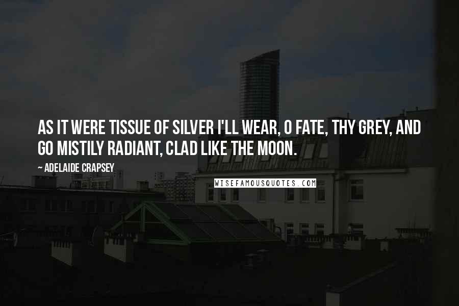 Adelaide Crapsey quotes: As it Were tissue of silver I'll wear, O Fate, thy grey, And go mistily radiant, clad Like the moon. Adelaide Crapsey quotes: As it Were tissue of silver I'll wear, O Fate, thy grey, And go mistily radiant, clad Like the moon.