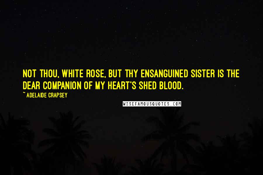 Adelaide Crapsey quotes: Not thou, White rose, but thy Ensanguined sister is The dear companion of my heart's Shed blood.