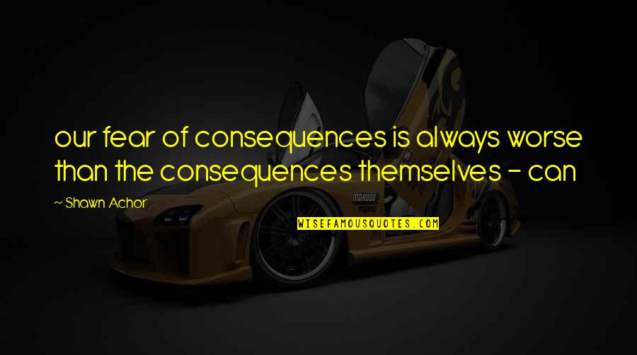 Adelaide Hunter Hoodless Quotes By Shawn Achor: our fear of consequences is always worse than