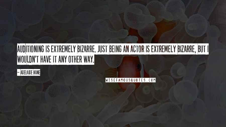 Adelaide Kane quotes: Auditioning is extremely bizarre. Just being an actor is extremely bizarre, but I wouldn't have it any other way.