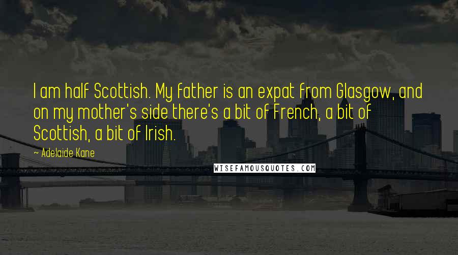 Adelaide Kane quotes: I am half Scottish. My father is an expat from Glasgow, and on my mother's side there's a bit of French, a bit of Scottish, a bit of Irish.