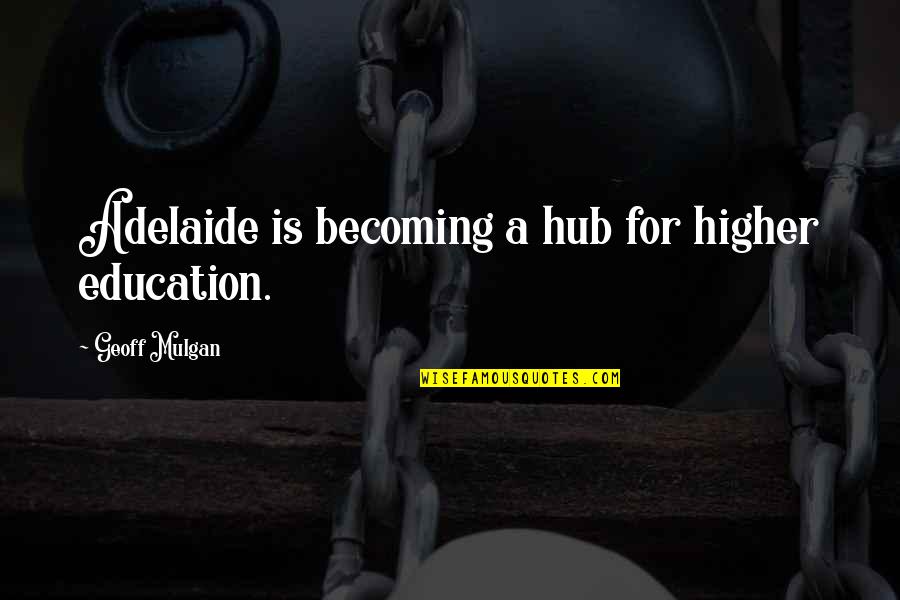 Adelaide Quotes By Geoff Mulgan: Adelaide is becoming a hub for higher education.