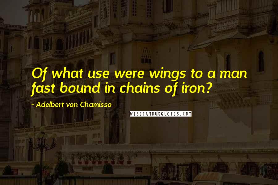 Adelbert Von Chamisso quotes: Of what use were wings to a man fast bound in chains of iron?