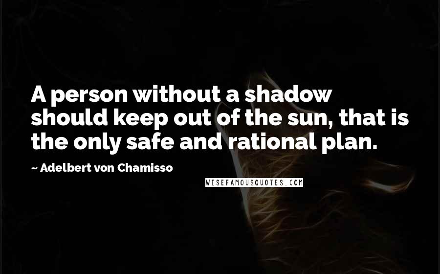 Adelbert Von Chamisso quotes: A person without a shadow should keep out of the sun, that is the only safe and rational plan.