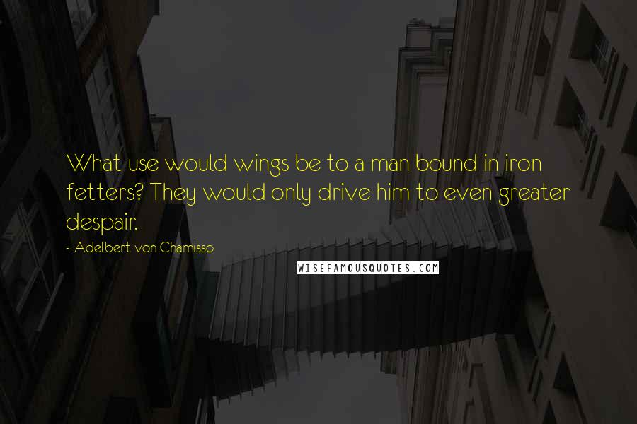 Adelbert Von Chamisso quotes: What use would wings be to a man bound in iron fetters? They would only drive him to even greater despair.