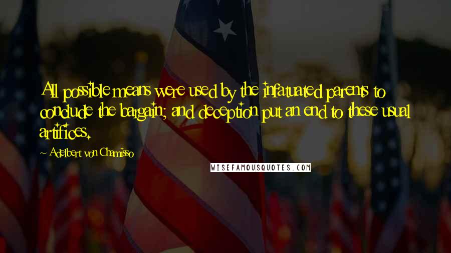 Adelbert Von Chamisso quotes: All possible means were used by the infatuated parents to conclude the bargain; and deception put an end to these usual artifices. Adelbert Von Chamisso quotes: All possible means were used by the infatuated parents to conclude the bargain; and deception put an end to these usual artifices.