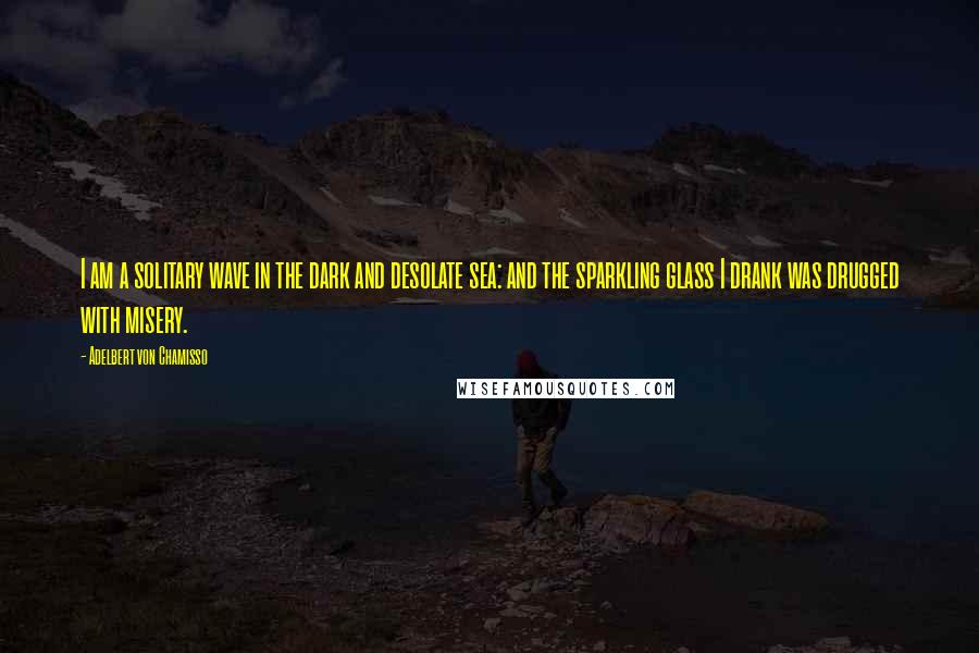 Adelbert Von Chamisso quotes: I am a solitary wave in the dark and desolate sea: and the sparkling glass I drank was drugged with misery.