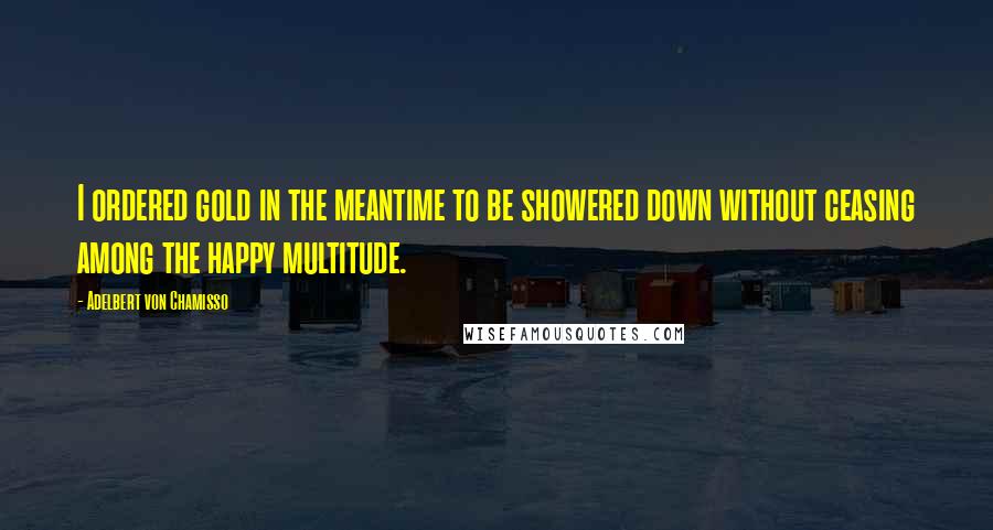 Adelbert Von Chamisso quotes: I ordered gold in the meantime to be showered down without ceasing among the happy multitude.