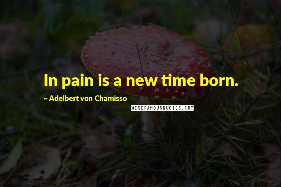 Adelbert Von Chamisso quotes: In pain is a new time born.