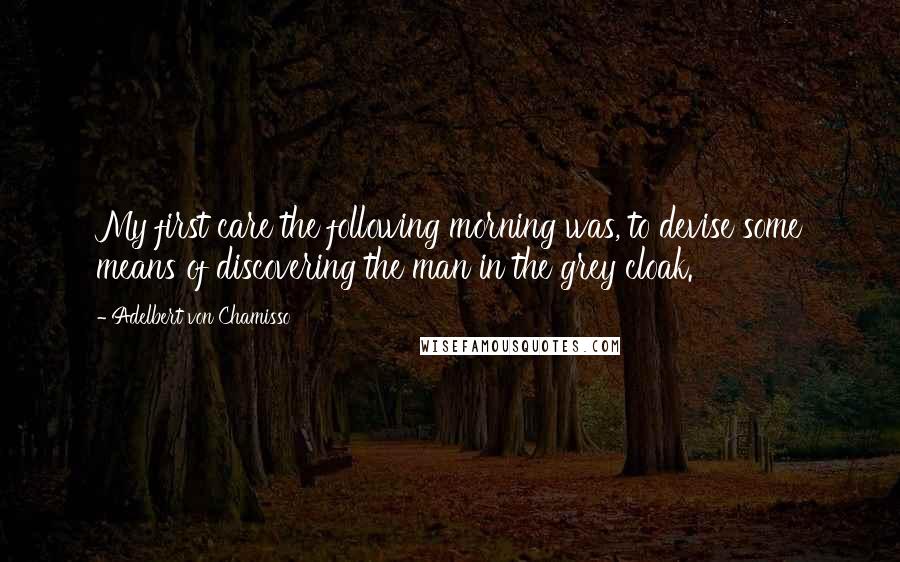 Adelbert Von Chamisso quotes: My first care the following morning was, to devise some means of discovering the man in the grey cloak.