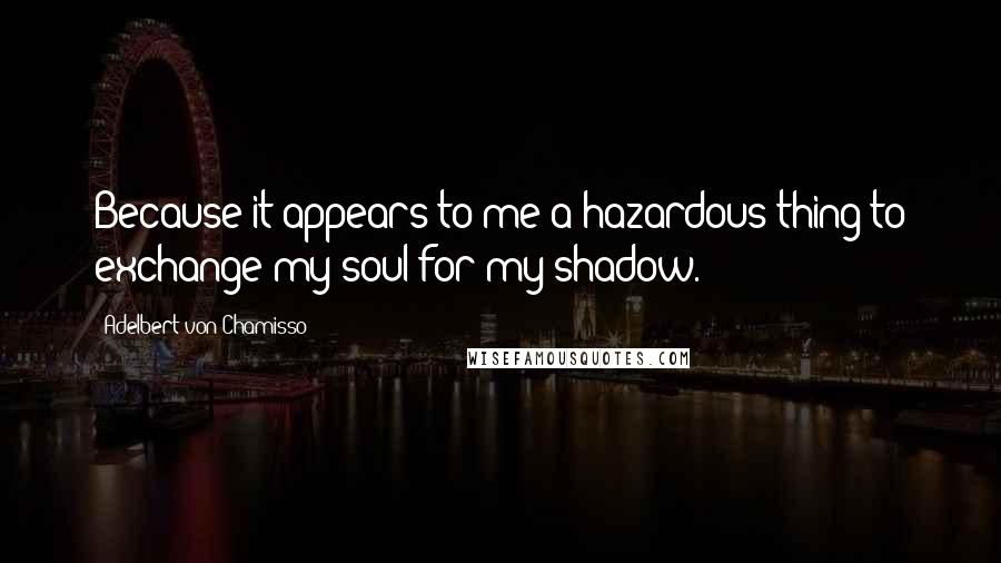 Adelbert Von Chamisso quotes: Because it appears to me a hazardous thing to exchange my soul for my shadow.