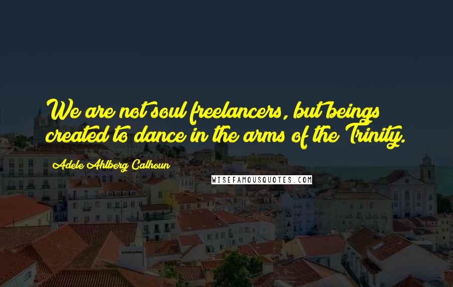 Adele Ahlberg Calhoun quotes: We are not soul freelancers, but beings created to dance in the arms of the Trinity.