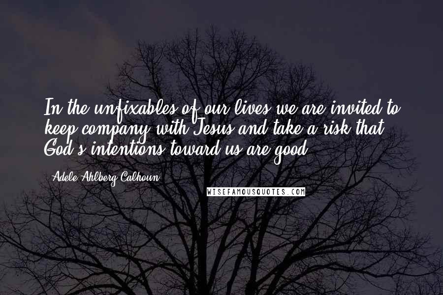 Adele Ahlberg Calhoun quotes: In the unfixables of our lives we are invited to keep company with Jesus and take a risk that God's intentions toward us are good.