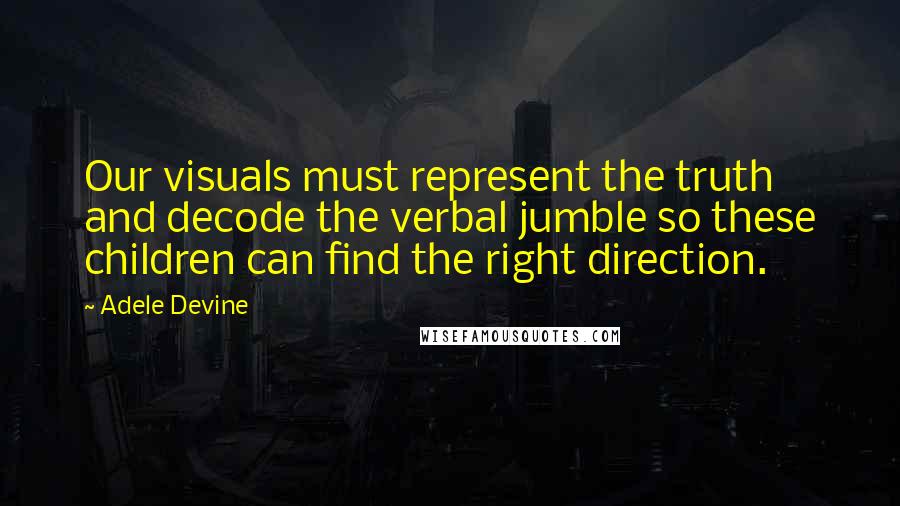 Adele Devine quotes: Our visuals must represent the truth and decode the verbal jumble so these children can find the right direction.