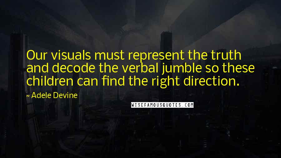 Adele Devine quotes: Our visuals must represent the truth and decode the verbal jumble so these children can find the right direction. Adele Devine quotes: Our visuals must represent the truth and decode the verbal jumble so these children can find the right direction.