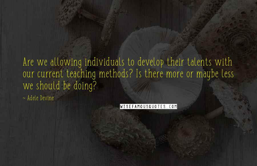 Adele Devine quotes: Are we allowing individuals to develop their talents with our current teaching methods? Is there more or maybe less we should be doing? Adele Devine quotes: Are we allowing individuals to develop their talents with our current teaching methods? Is there more or maybe less we should be doing?