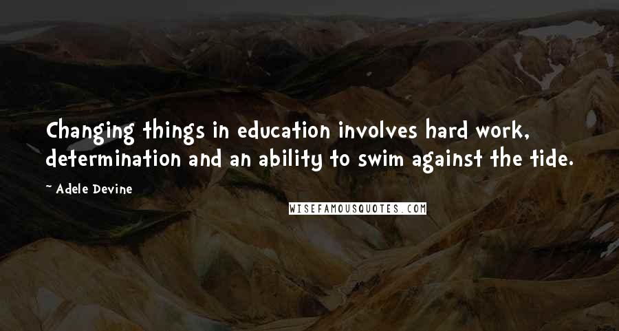 Adele Devine quotes: Changing things in education involves hard work, determination and an ability to swim against the tide.