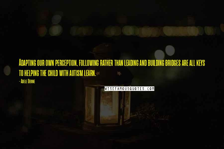 Adele Devine quotes: Adapting our own perception, following rather than leading and building bridges are all keys to helping the child with autism learn.