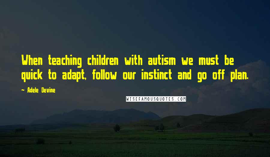 Adele Devine quotes: When teaching children with autism we must be quick to adapt, follow our instinct and go off plan. Adele Devine quotes: When teaching children with autism we must be quick to adapt, follow our instinct and go off plan.