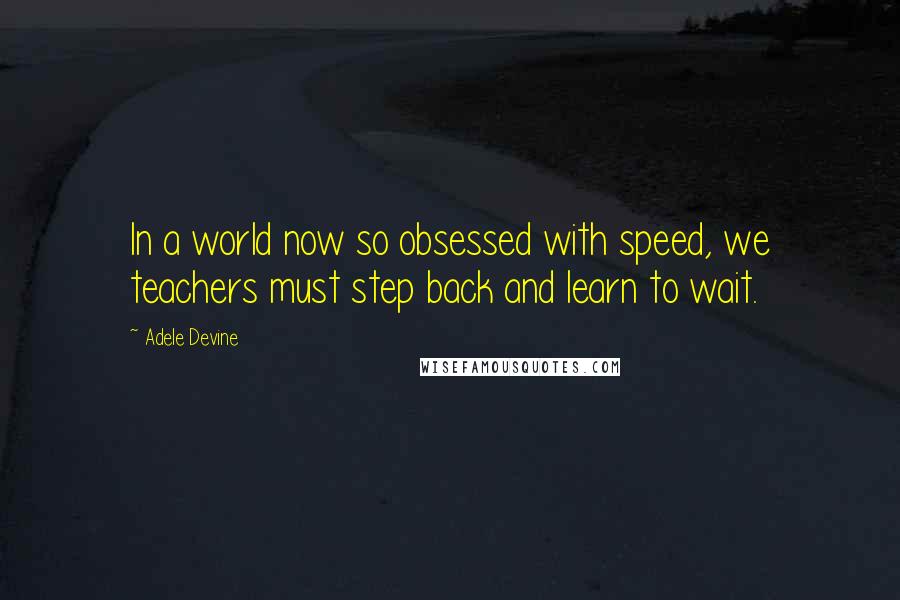Adele Devine quotes: In a world now so obsessed with speed, we teachers must step back and learn to wait. Adele Devine quotes: In a world now so obsessed with speed, we teachers must step back and learn to wait.