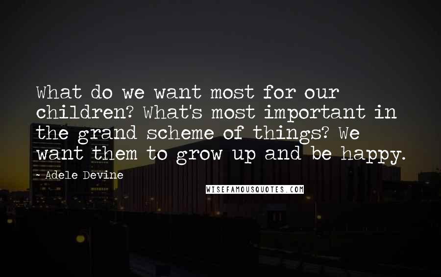 Adele Devine quotes: What do we want most for our children? What's most important in the grand scheme of things? We want them to grow up and be happy. Adele Devine quotes: What do we want most for our children? What's most important in the grand scheme of things? We want them to grow up and be happy.