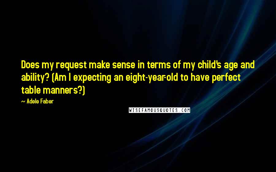 Adele Faber quotes: Does my request make sense in terms of my child's age and ability? (Am I expecting an eight-year-old to have perfect table manners?)