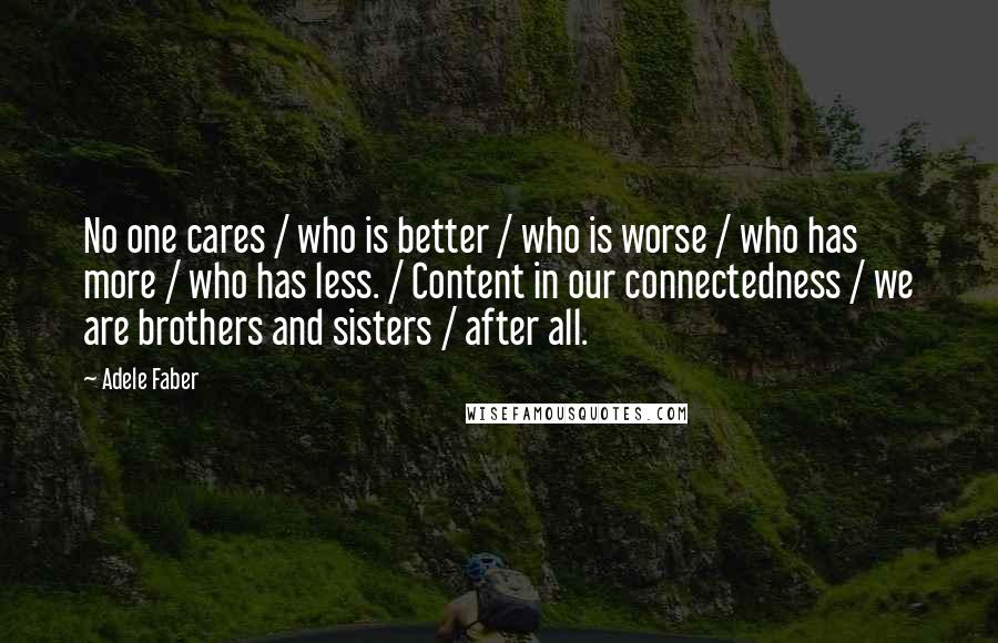 Adele Faber quotes: No one cares / who is better / who is worse / who has more / who has less. / Content in our connectedness / we are brothers and sisters