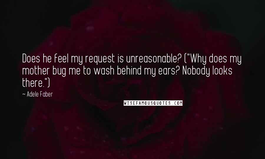 Adele Faber quotes: Does he feel my request is unreasonable? ("Why does my mother bug me to wash behind my ears? Nobody looks there.")