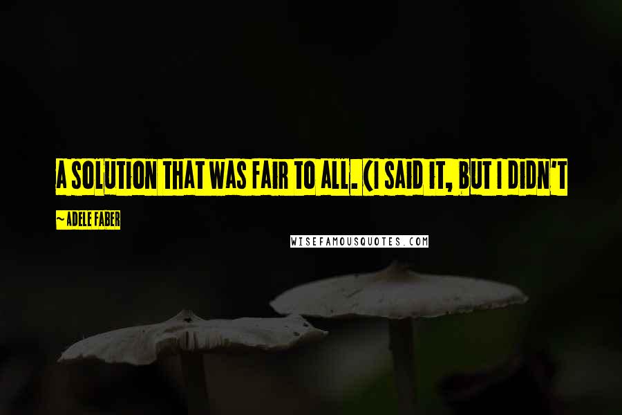 Adele Faber quotes: a solution that was fair to all. (I said it, but I didn't