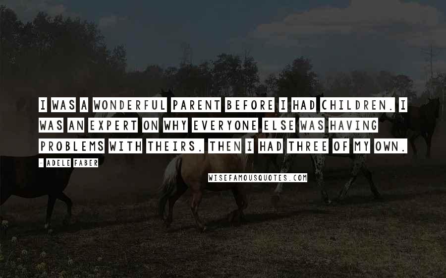 Adele Faber quotes: I was a wonderful parent before I had children. I was an expert on why everyone else was having problems with theirs. Then I had three of my own.