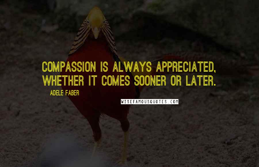 Adele Faber quotes: Compassion is always appreciated, whether it comes sooner or later.