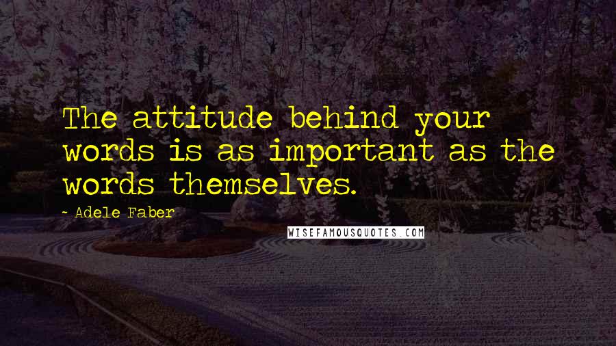 Adele Faber quotes: The attitude behind your words is as important as the words themselves.