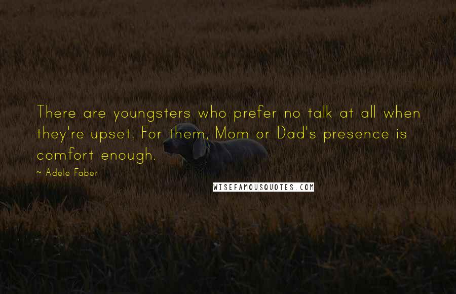 Adele Faber quotes: There are youngsters who prefer no talk at all when they're upset. For them, Mom or Dad's presence is comfort enough.