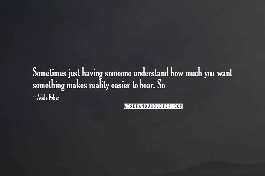 Adele Faber quotes: Sometimes just having someone understand how much you want something makes reality easier to bear. So