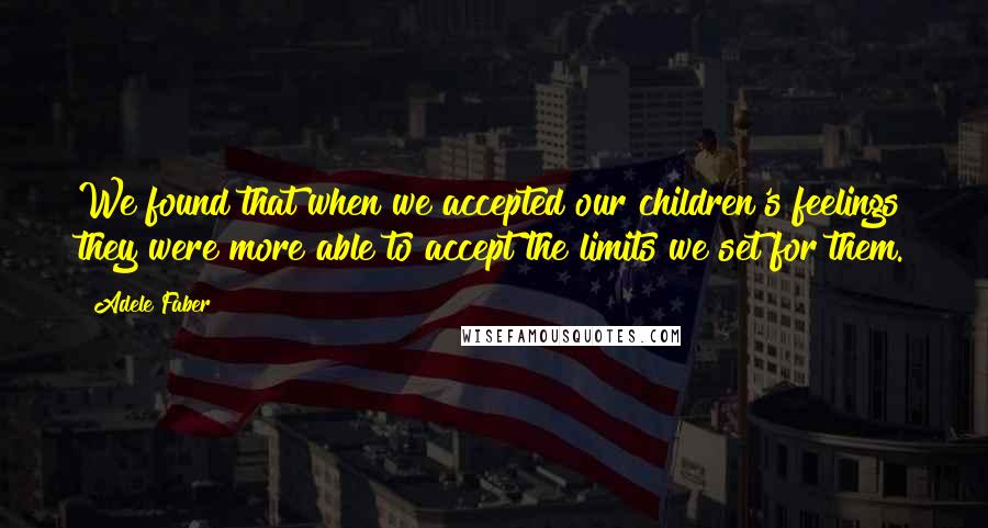 Adele Faber quotes: We found that when we accepted our children's feelings they were more able to accept the limits we set for them.
