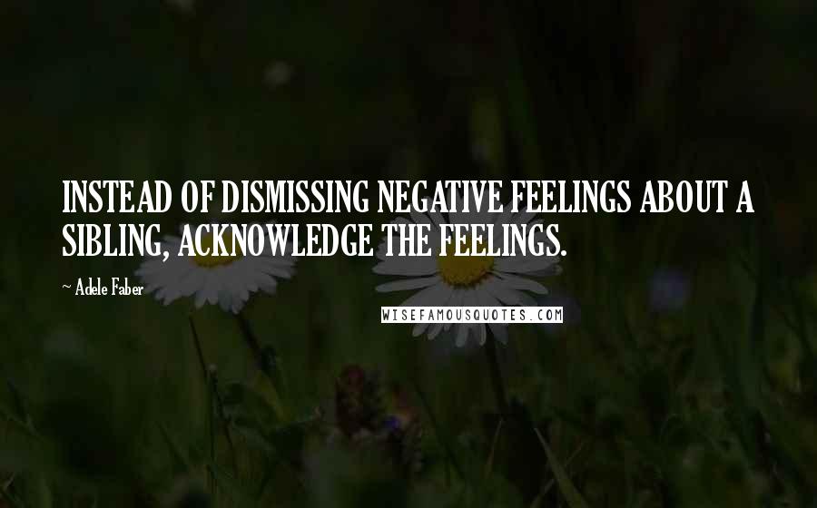 Adele Faber quotes: INSTEAD OF DISMISSING NEGATIVE FEELINGS ABOUT A SIBLING, ACKNOWLEDGE THE FEELINGS.