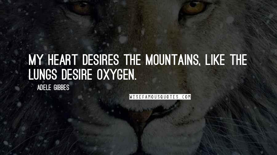 Adele Gibbes quotes: My heart desires the mountains, like the lungs desire oxygen.
