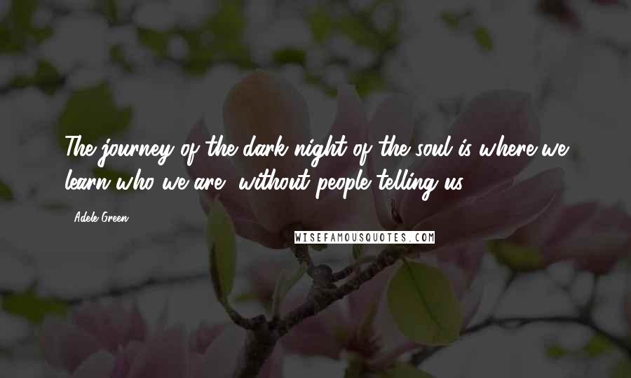 Adele Green quotes: The journey of the dark night of the soul is where we learn who we are, without people telling us.