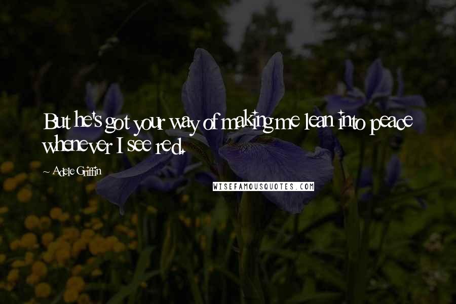 Adele Griffin quotes: But he's got your way of making me lean into peace whenever I see red.