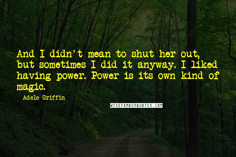 Adele Griffin quotes: And I didn't mean to shut her out, but sometimes I did it anyway. I liked having power. Power is its own kind of magic.