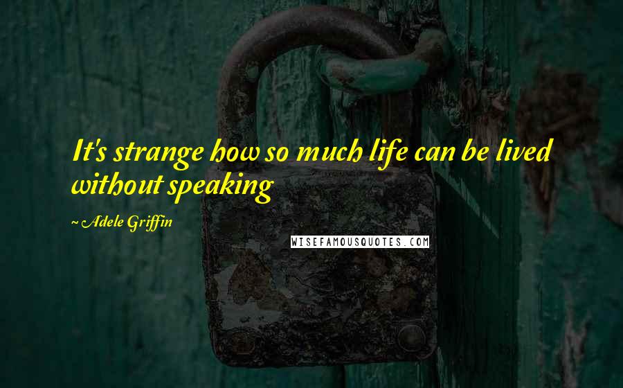 Adele Griffin quotes: It's strange how so much life can be lived without speaking