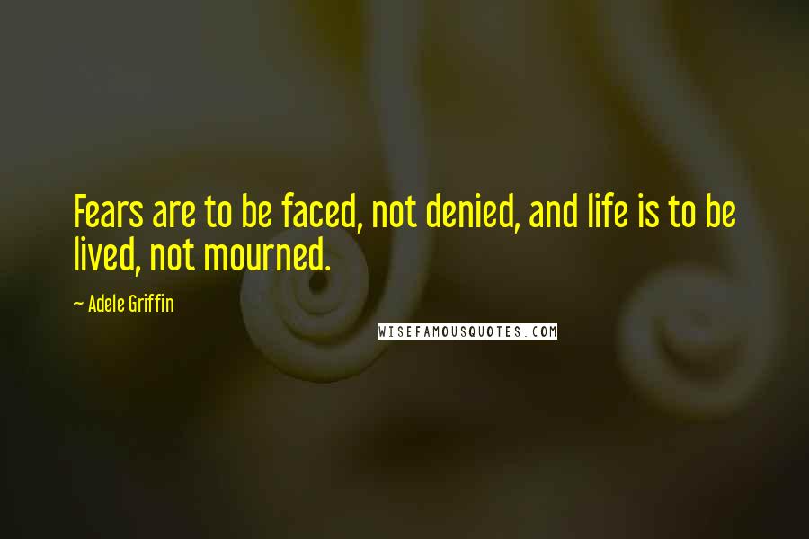 Adele Griffin quotes: Fears are to be faced, not denied, and life is to be lived, not mourned.