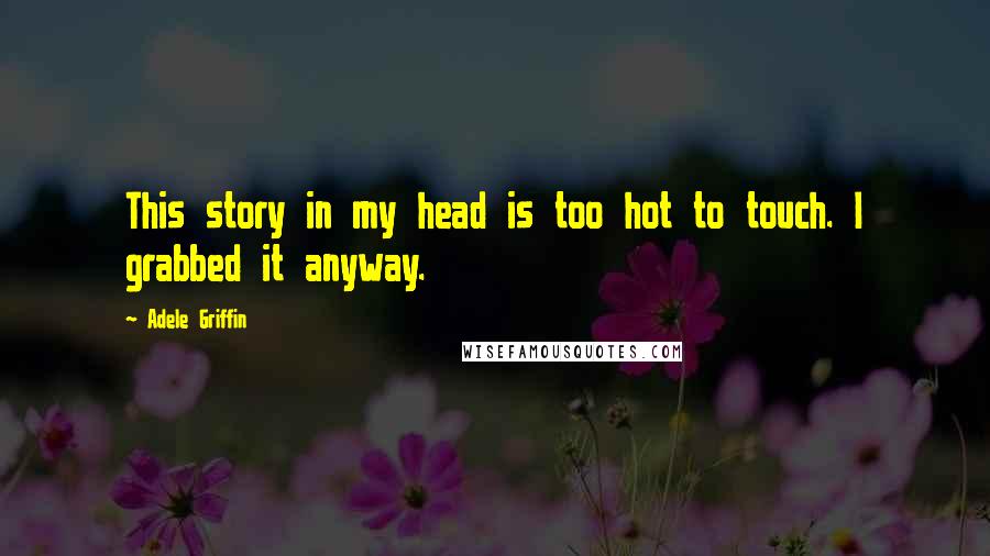 Adele Griffin quotes: This story in my head is too hot to touch. I grabbed it anyway.