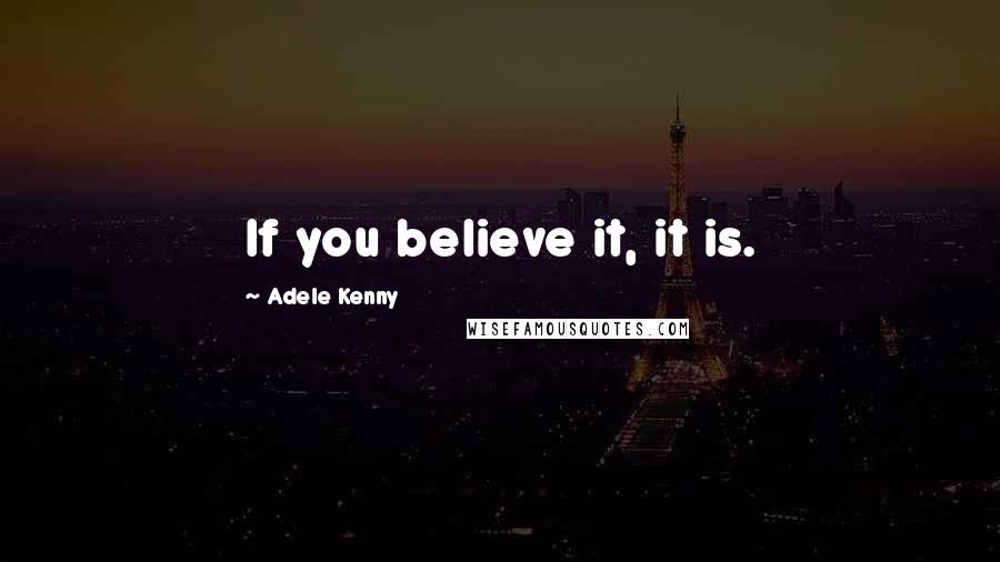 Adele Kenny quotes: If you believe it, it is.