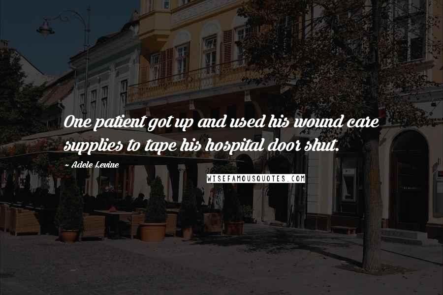 Adele Levine quotes: One patient got up and used his wound care supplies to tape his hospital door shut.