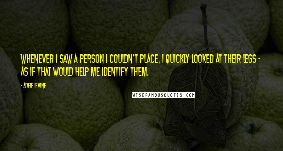 Adele Levine quotes: Whenever I saw a person I couldn't place, I quickly looked at their legs - as if that would help me identify them. Adele Levine quotes: Whenever I saw a person I couldn't place, I quickly looked at their legs - as if that would help me identify them.
