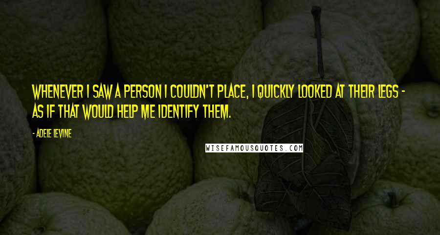 Adele Levine quotes: Whenever I saw a person I couldn't place, I quickly looked at their legs - as if that would help me identify them.