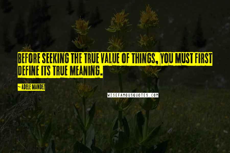 Adele Mandez quotes: Before seeking the true value of things, you must first define its true meaning.